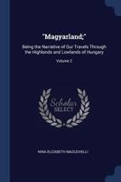 Magyarland;: Being the Narrative of Our Travels Through the Highlands and Lowlands of Hungary; Volume 2 1376436140 Book Cover