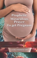 PROPHETIC MIRACULOUS PRAYER TO BECOME PREGNANT B0CW5YRZFR Book Cover
