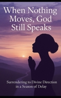 Title: When Nothing Moves, God Still Speaks: Surrendering to Divine Direction in a Season of Delay B0FGY9BMD5 Book Cover