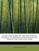 Ilian; Or, The Curse Of The Old South Church Of Boston. A Psychological Tale Of The Late Civil War 0548495084 Book Cover