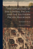The Separation of the Central Pacific and the Southern Pacific Railroads; a Plain Statement of the Facts 1021951137 Book Cover