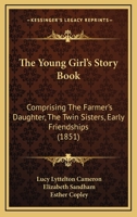 The Young Girl's Story Book: Comprising The Farmer's Daughter, The Twin Sisters, Early Friendships 1179951301 Book Cover