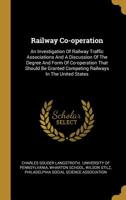 Railway Co-operation: An Investigation Of Railway Traffic Associations And A Discussion Of The Degree And Form Of Co-operation That Should Be Granted Competing Railways In The United States 1011083574 Book Cover