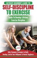 Self-Discipline to Exercise: The Ultimate Beginner's Guide To Develop Lifetime Exercise Discipline - 30 Daily Champion Strategies to Build, Develop, Control Your Willpower & Mental Toughness 1774350092 Book Cover