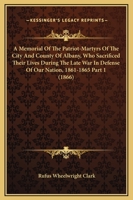 A Memorial Of The Patriot-Martyrs Of The City And County Of Albany, Who Sacrificed Their Lives During The Late War In Defense Of Our Nation, 1861-1865 Part 1 1165347555 Book Cover