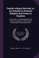 Family-religion Revived, or, An Attempt to Promote Religion and Virtue in Families: In two Parts ... Recommended to the Heads of Families, for Their S 1379263182 Book Cover