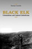 Black Elk: Colonialism And Lakota Catholicism (Faith and Culture Series) 1570755809 Book Cover