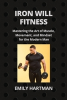 Iron Will Fitness: Mastering the Art of Muscle, Movement, and Mindset for the Modern Man B0CWPVM7K6 Book Cover