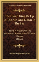 The Cloud King Or Up In The Air, And Down In The Sea: Being A History Of The Wonderful Adventures Of Victor Volans (1865) 1167051165 Book Cover