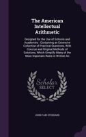 The Intellectual Arithmetic, Designed for Schools and Academies; Containing an Extensive Collection of Practical Questions, with Concise and Original Methods ODF Solution, Which Simplify Many of the M 0559244258 Book Cover