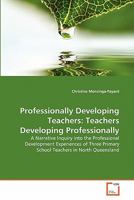 Professionally Developing Teachers: Teachers Developing Professionally: A Narrative Inquiry into the Professional Development Experiences of Three Primary School Teachers in North Queensland 3639320654 Book Cover