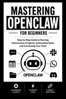 MASTERING OPENCLAW For Beginners: Step-by-Step Guide to Running Autonomous AI Agents, Automating Tasks, and Connecting Your Tools. (Beginner’s Tech Handbook Series) B0H2LKGF6M Book Cover