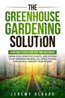 The Greenhouse Gardening Solution: Learn How to Build Your Very Own Greenhouse, Grow Cold Sensitive Plants, and Extend Your Growing Season, All While Having a Bountiful Harvest Year-Round B0DVZJM849 Book Cover