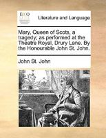 Mary, Queen of Scots, a tragedy; as performed at the Theatre Royal, Drury Lane. By the Honourable John St. John. 1170595847 Book Cover