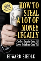 How to Steal A Lot of Money -- Legally: Clueless Crooks Go to Jail, Savvy Swindlers Go to Vail 1949642755 Book Cover