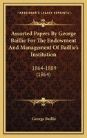 Assorted Papers By George Baillie For The Endowment And Management Of Baillie's Institution: 1864-1889 1120609631 Book Cover