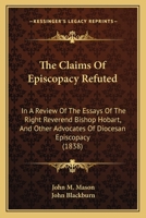 The Claims of Episcopacy Refuted: In a Review of the Essays of the Right Reverend Bishop Hobart, and Other Advocates of Diocesan Episcopacy 0548700559 Book Cover