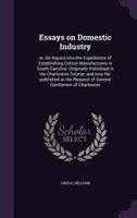 Essays on Domestic Industry: or, An Inquiry Into the Expedience of Establishing Cotton Manufactures in South-Carolina. Originally Published in the ... Request of Several Gentlemen of Charleston 1355382653 Book Cover