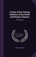 A View of the Various Editions of the Greek and Roman Classics, With Remarks. to Which Is Added, a View of the Prices of the Early Editions of the Classics at the Late Sale of the Pinellian Library 1358877831 Book Cover