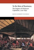 To Be Men of Business: The Origins of Chickasaw Capitalism, 1700–1840 (New Visions in Native American and Indigenous Studies) 1496237811 Book Cover