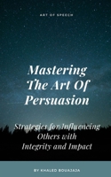 Mastering The Art Of Persuasion: Strategies for Influencing Others with Integrity and Impact B0C1J5P8KZ Book Cover