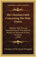 The Christian Faith Concerning The Holy Trinity: Together With The Just Consequences Of This Sublime Mystery, As Delivered In Holy Scripture 0548752222 Book Cover