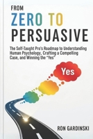 From Zero to Persuasive: The Self-Taught Pro's Roadmap to Understanding Human Psychology, Crafting Irresistible Arguments, and Winning Hearts and Minds (The 'From Zero to...' Series) B0FSDJS57Z Book Cover