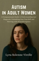 Autism in Adult Women: A Compassionate Guide to Understanding Late Diagnosis, Unmasking Your True Self, and Thriving with Neurodivergence B0FDGKZ778 Book Cover