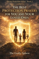 The Best Protection Prayers for You and Your Loved Ones: Prayers for God’s Protection Over Family, Daily Guidance, Spiritual Peace, Courage in ... in God’s Care (Divine Protection Series) B0GS4X7NTC Book Cover