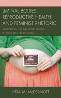 Liminal Bodies, Reproductive Health, and Feminist Rhetoric: Searching the Negative Spaces in Histories of Rhetoric 1498540481 Book Cover