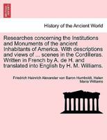 Researches concerning the Institutions and Monuments of the ancient Inhabitants of America. With descriptions and views of ... scenes in the ... translated into English by H. M. Williams. 1240915136 Book Cover