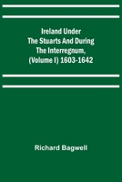 Ireland Under The Stuarts And During The Interregnum - Vol I: 1603-1642 9356701369 Book Cover
