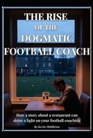 The Rise of the Dogmatic Football Coach: How a story about a restaurant can shine a light on your football coaching B0H6232SS2 Book Cover