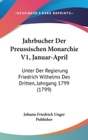 Jahrbucher Der Preussischen Monarchie V1, Januar-April: Unter Der Regierung Friedrich Wilhelms Des Dritten, Jahrgang 1799 (1799) 116620314X Book Cover