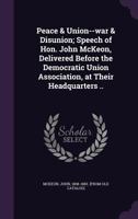 Peace & Union--war & Disunion; Speech of Hon. John McKeon, Delivered Before the Democratic Union Association, at Their Headquarters .. 1355545943 Book Cover