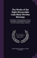 The Works of the Right Honourable Lady Mary Wortley Montagu: Including Her Correspondence, Poems, and Essays. Published by Permission, from Her Genuine Papers Volume 4 1356341047 Book Cover
