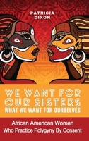 We Want for Ours Sisters What We Want for Ourselves: African American Women Who Practice Polygyny/Polygamy By Consent 1972702025 Book Cover