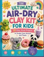 THE ULTIMATE AIR-DRY CLAY KIT FOR KIDS: 30 Easy, Visual Projects to Sculpt Cute Animals and Treats B0H875WJ4V Book Cover