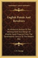 English Pistols and Revolvers: An Historical Outline of the Development and Design of English Hand Firearms from the Seventeenth Century to the Present Day 1163141844 Book Cover
