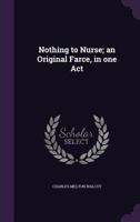 Nothing to Nurse; an Original Farce, in one Act 1359656804 Book Cover