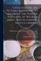 Catalogue Of The Pictures Belonging To His Grace The Duke Of Portland, At Welbeck Abbey, And In London, M.d.ccc.lxxxxiiii 101687782X Book Cover