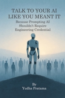 Talk to Your AI Like You Meant It: Because Prompting AI Shouldn’t Require Engineering Credentials B0F66QK59C Book Cover