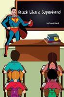 Teach Like a Superhero!: Empowering Ordinary Teachers with Extraordinary Powers. 1518852556 Book Cover