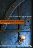 Visible Histories, Disappearing Women: Producing Muslim Womanhood in Late Colonial Bengal 0822342340 Book Cover