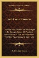 Sub-Consciousness: Studies And Lessons In The Larger Life, Being A Series Of Practical Instructions In The Application Of The New Psychology To Daily Life 1162948337 Book Cover