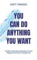 You Can Do Anything You Want: A Little Inspirational Guide on Your Magical Journey Through Life B0BPGGCSTC Book Cover