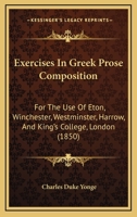 Exercises In Greek Prose Composition: For The Use Of Eton, Winchester, Westminster, Harrow, And King's College, London 1436841747 Book Cover