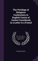 The Privilege of Religious Confessions in English Courts of Justice Considered, in a Letter to a Friend 1240058284 Book Cover