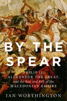 By the Spear: Philip II, Alexander the Great, and the Rise and Fall of the Macedonian Empire 0190614641 Book Cover