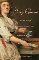 Dairy Queens: The Politics of Pastoral Architecture from Catherine de' Medici to Marie-Antoinette 0674048997 Book Cover